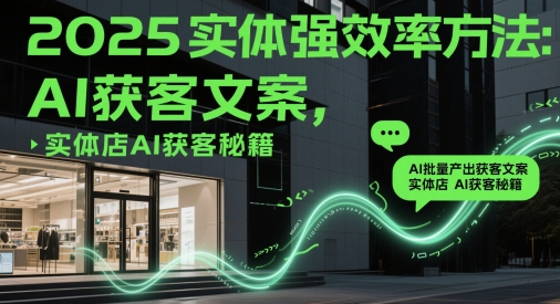 2025实体强效率方法：AI批量产出获客文案，实体店AI获客秘籍-网创先锋