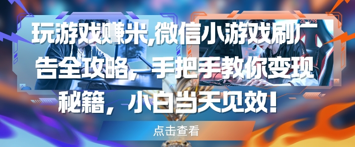 玩游戏挣米，微信小游戏刷广告全攻略，手把手教你变现秘籍，小白当天见效-网创先锋