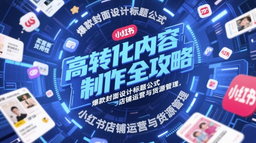 高转化内容制作全攻略，爆款封面设计标题公式，小红书店铺运营与货源管理-网创先锋