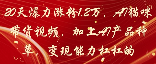 20天爆力涨粉1.2W，AI猫咪带货视频，加上AI产品种草，变现能力杠杠的-网创先锋