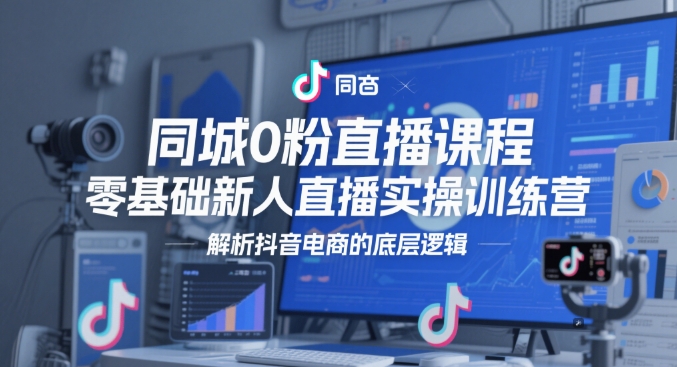 同城0粉直播课程，零基础新人直播实操训练营，解析抖音电商的底层逻辑-网创先锋