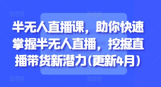 半无人直播课，助你快速掌握半无人直播，挖掘直播带货新潜力(更新4月)-网创先锋