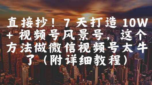 直接抄！7 天打造 10W + 视频号风景号，这个方法做微信视频号太牛了(附详细教程)-网创先锋