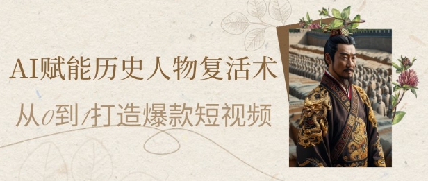 AI赋能历史人物复活术：从0到1打造爆款短视频，7天涨粉10W，小白也能月入过1W-网创先锋