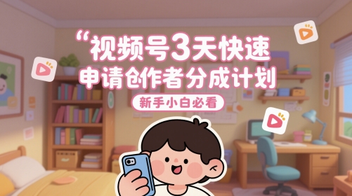 视频号3天快速申请创作者分成计划，新手小白必看-网创先锋