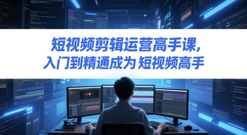 短视频剪辑运营高手课，入门到精通成为短视频高手-网创先锋