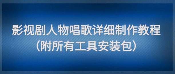 影视剧人物唱歌详细制作教程，点赞量动辄几十W（附所有工具安装包）-网创先锋