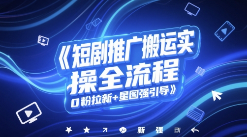 短剧推广搬运实操全流程，0粉拉新+星图强引导-网创先锋