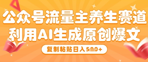公众号流量主养生赛道，利用AI生成原创爆文，复制粘贴日入5张-网创先锋