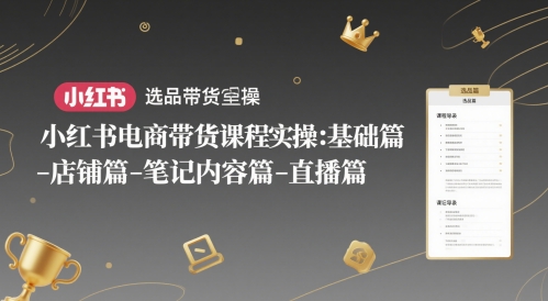 小红书电商带货课程实操：基础篇-选品篇-店铺篇-笔记内容篇-直播篇-网创先锋