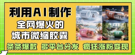 利用AI制作全网爆火的城市微缩胶囊，条条爆款， 多平台分发，疯狂涨粉变现-网创先锋