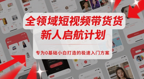 全领域短视频带货新人启航计划，专为0基础小白打造的极速入门方案-网创先锋