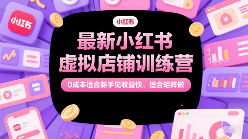 最新小红书虚拟店铺训练营，0成本适合新手见收益快，适合矩阵做-网创先锋
