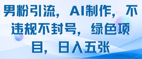 男粉引流，AI制作，不违规不封号，绿色项目，日入五张-网创先锋