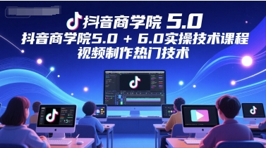 抖音商学院5.0+6.0实操技术课程，视频制作热门技术-网创先锋