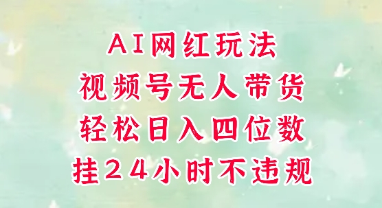 视频号无人直播带货，手机一挂自动爆单，AI网红玩法，带你解放双手，轻松日入四位数-网创先锋