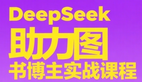 DeepSeek助力图书博主实战课，从0到1搭建账号、爆款选品逻辑、多维度内容制作技巧-网创先锋