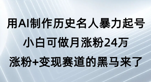 用AI制作历史名人暴力起号，小白可做月涨粉24W涨粉+变现赛道的黑马来了-网创先锋