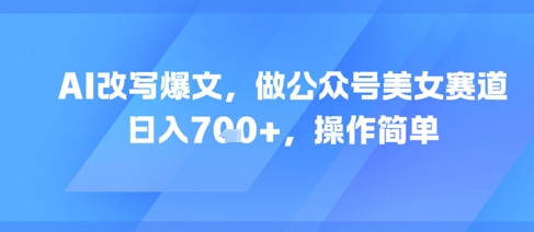 AI改写爆文，做公众号美女赛道，日入7张+，操作简单-网创先锋