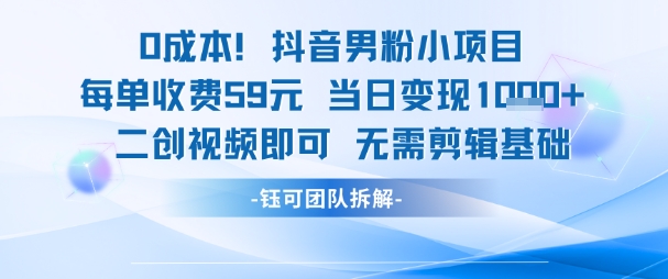 0成本，抖音男粉小项目 每单收费59元当日变现1k+ 二创视频即可无需剪辑基础-网创先锋