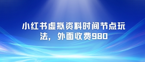 小红书虚拟资料时间节点玩法，外面收费980【附带项目教程】-网创先锋
