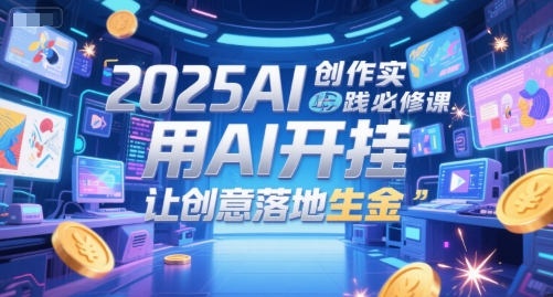 2025AI创作实践必修课，用AI开挂，让创意落地生金-网创先锋