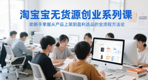 淘宝无货源创业系列课，助新手掌握从产品上架到盈利选品的全流程方法论-网创先锋