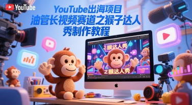 YouTube出海项目，油管长视频赛道之猴子达人秀制作教程-网创先锋