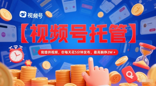 【视频号托管 】我提供视频，你每天花5分钟发布，最高躺挣2W+【揭秘】-网创先锋