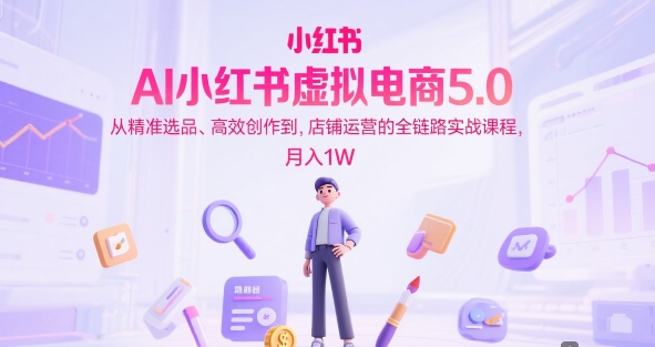 AI小红书虚拟电商5.0，从精准选品、高效创作到，店铺运营的全链路实战课程，月入1W（更新中）-网创先锋