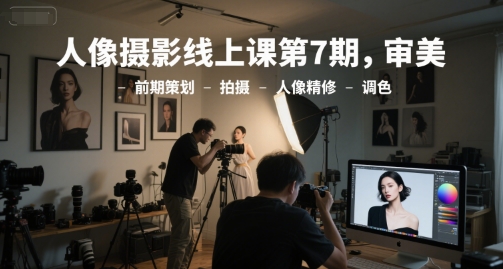 人像摄影线上课第7期，审美-前期策划-拍摄-人像精修-调色-网创先锋
