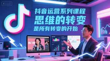 抖音运营系列课程，思维的转变，是所有转变的开始-网创先锋