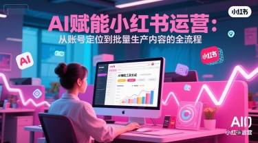 AI 赋能小红书运营：从账号定位到批量生产内容的全流程-网创先锋