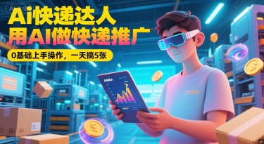 Ai快递达人，用AI做快递推广，0基础上手操作，一天搞5张-网创先锋