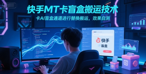 快手MT卡盲盒搬运技术，卡AI盲盒通道进行替换搬运，效果自测-网创先锋