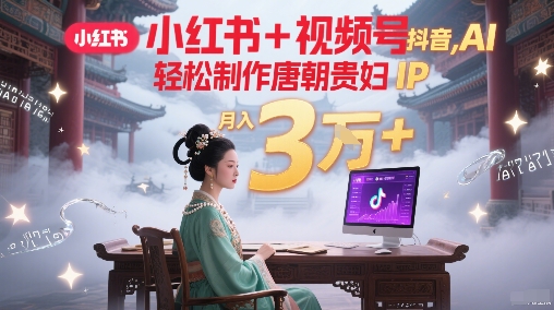 小红书+视频号+抖音，AI轻松制作唐朝贵妇IP，每天30分钟，轻松产出N条，月入3W+-网创先锋