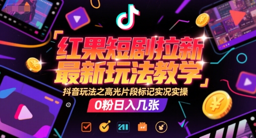 红果短剧拉新最新玩法教学，抖音玩法之高光片段标记实况实操，0粉日入几张-网创先锋