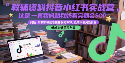 教辅资料抖音小红书实战营，这是一套我妈和我奶看完都会的SOP，低成本低风险创业-网创先锋