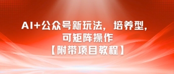 AI+公众号新玩法之培养型，可矩阵操作【附带项目教程】-网创先锋