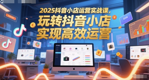 2025抖音小店运营实战课，玩转抖音小店，实现高效运营-网创先锋