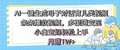 AI一键生成母子对话育儿类视频，条条爆款视频，多渠道变现，小白宝妈轻松上手，月入1W+-网创先锋