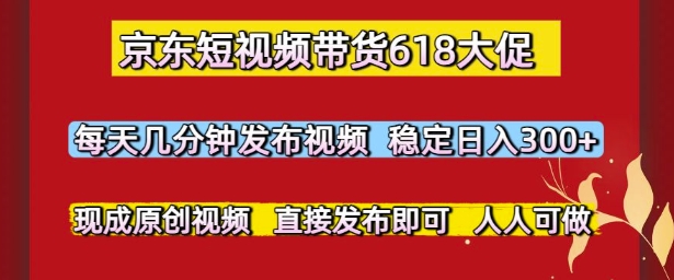 京东短视频带货618大促，每天几分钟发布视频，稳定日入3张+，现成原创视频，直接发布即可【揭秘】-网创先锋