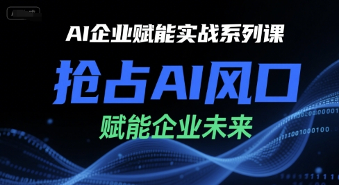 AI企业赋能实战系列课，抢占AI风口，赋能企业未来-网创先锋