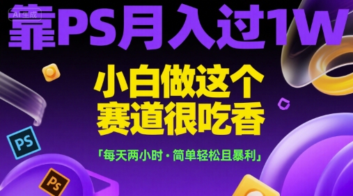 靠PS月入过1W，小白做这个赛道很吃香，每天两小时，简单轻松且暴利【揭秘】-网创先锋