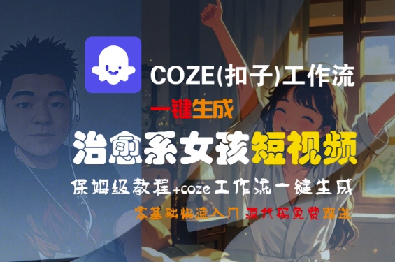 COZE(扣子)工作流一键生成治愈系女孩短视频，保姆级教程，零基础快速入门-网创先锋