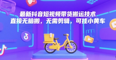 最新抖音短视频带货搬运技术，直接无脑搬，无需剪辑，可挂小黄车-网创先锋