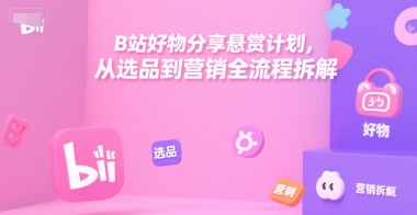 B站好物分享悬赏计划，从选品到营销全流程拆解-网创先锋