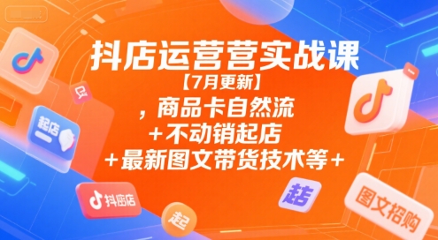 抖店运营实战课【7月更新】,商品卡自然流+不动销起店+最新图文带货技术等-网创先锋