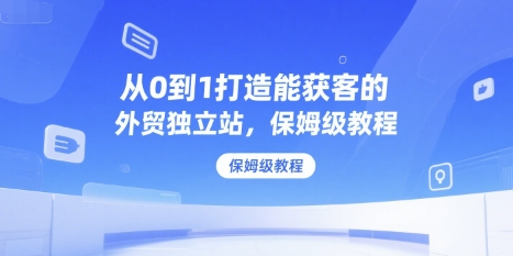 从0到1打造能获客的外贸独立站，保姆级教程-网创先锋