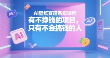 AI壁纸赛道系统课程，有不挣钱的项目，只有不会搞钱的人-网创先锋